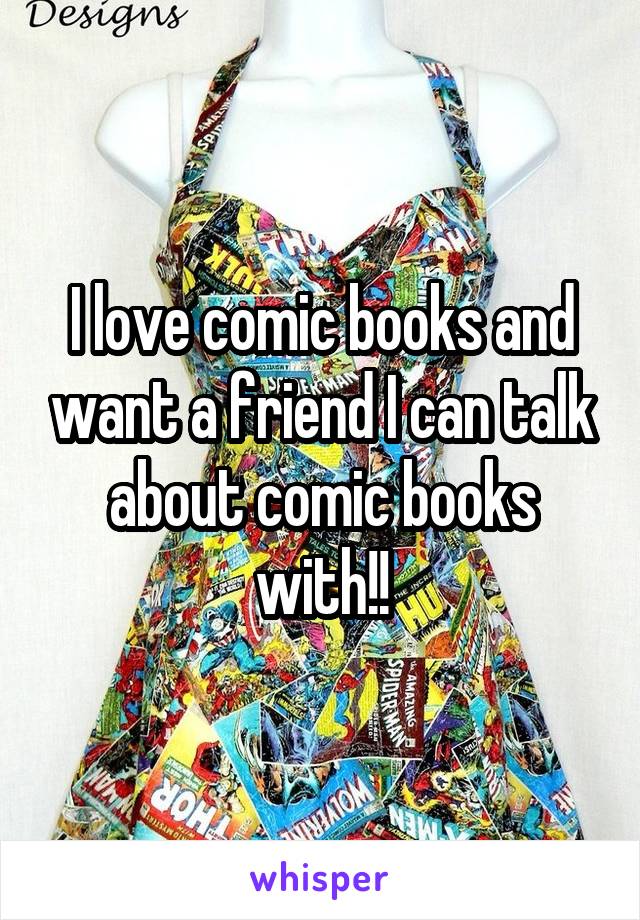 I love comic books and want a friend I can talk about comic books with!!