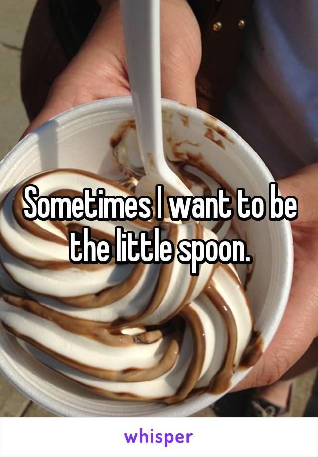 Sometimes I want to be the little spoon.