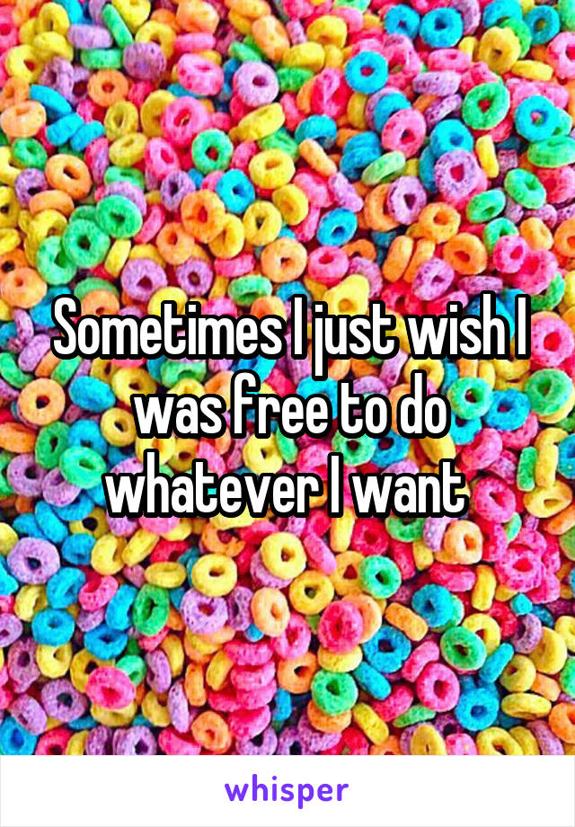 Sometimes I just wish I was free to do whatever I want 
