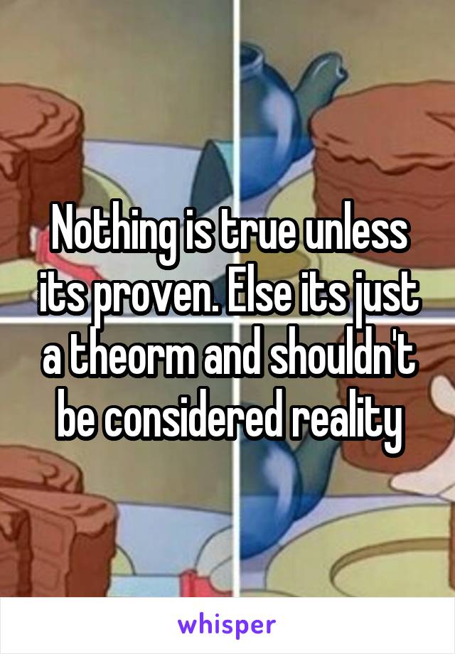Nothing is true unless its proven. Else its just a theorm and shouldn't be considered reality