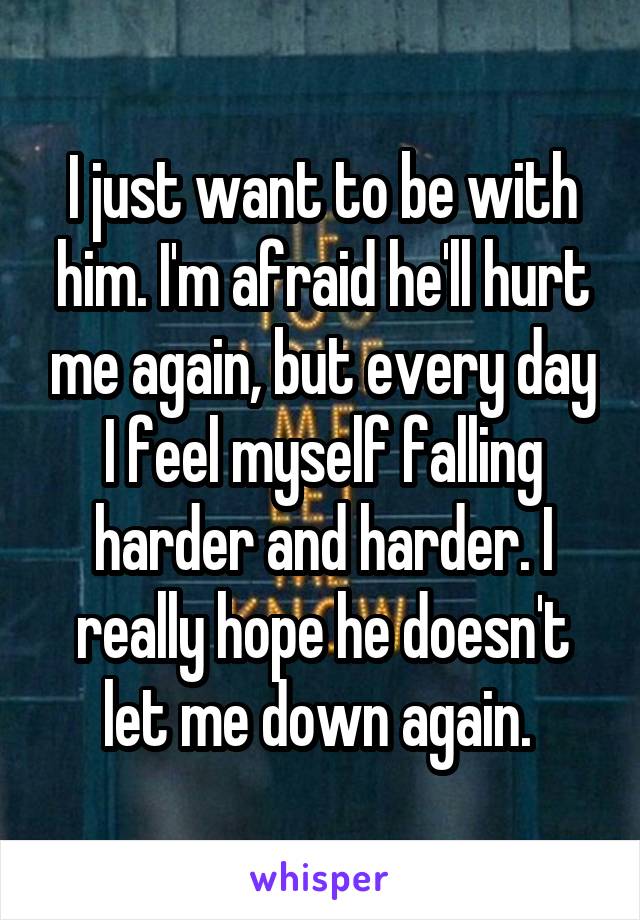 I just want to be with him. I'm afraid he'll hurt me again, but every day I feel myself falling harder and harder. I really hope he doesn't let me down again. 