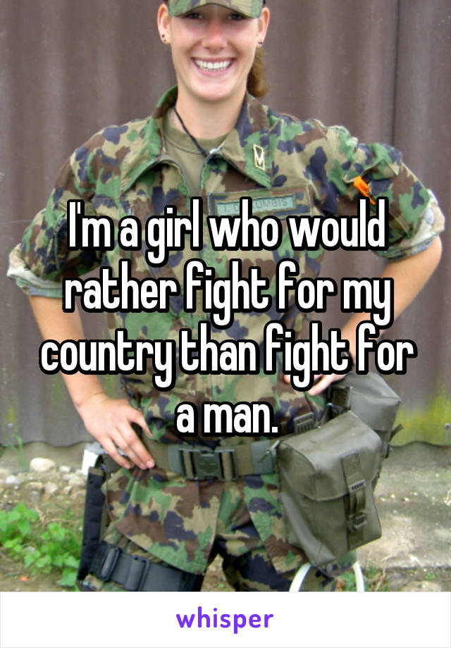 I'm a girl who would rather fight for my country than fight for a man.