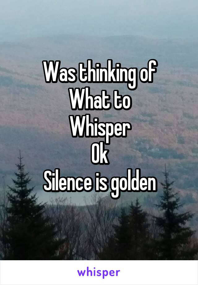 Was thinking of
What to
Whisper
Ok
Silence is golden
