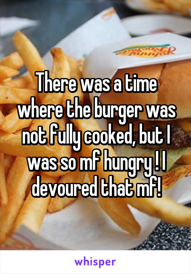 There was a time where the burger was not fully cooked, but I was so mf hungry ! I devoured that mf!