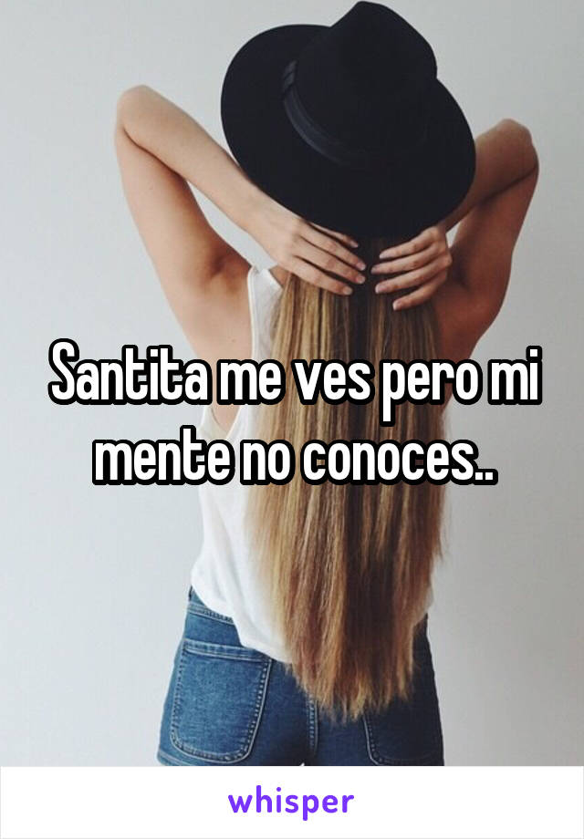 Santita me ves pero mi mente no conoces..