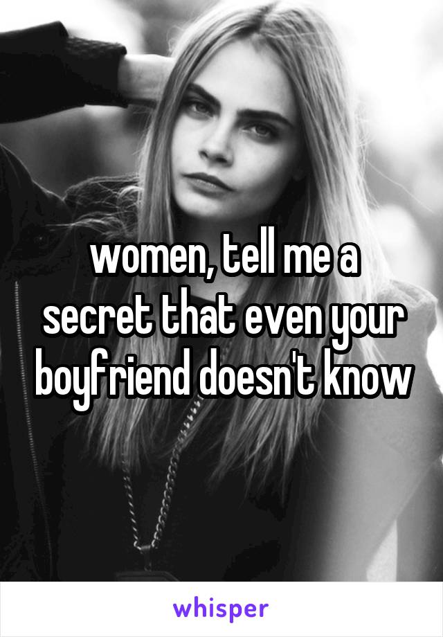 women, tell me a secret that even your boyfriend doesn't know