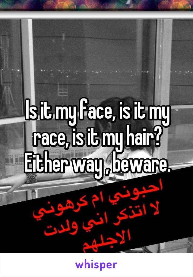 Is it my face, is it my race, is it my hair? Either way , beware.