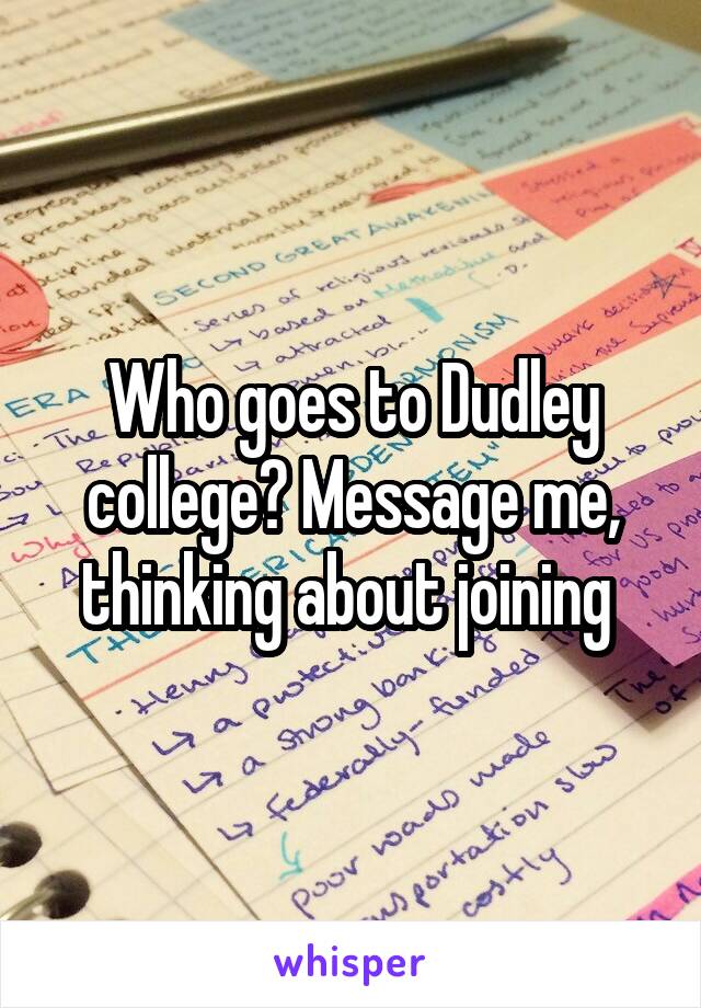 Who goes to Dudley college? Message me, thinking about joining 
