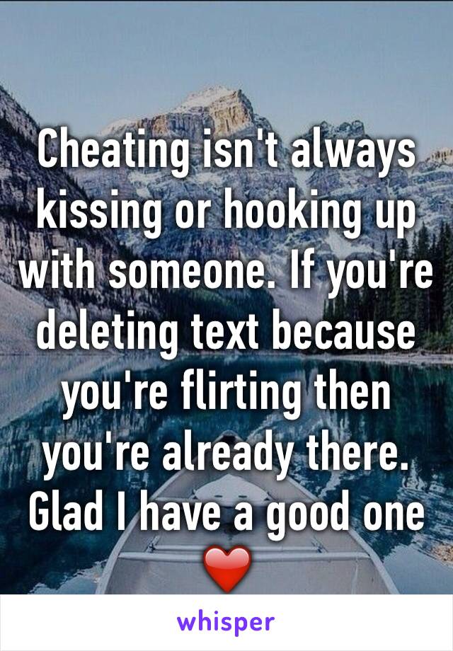 Cheating isn't always kissing or hooking up with someone. If you're deleting text because you're flirting then you're already there.
Glad I have a good one❤️