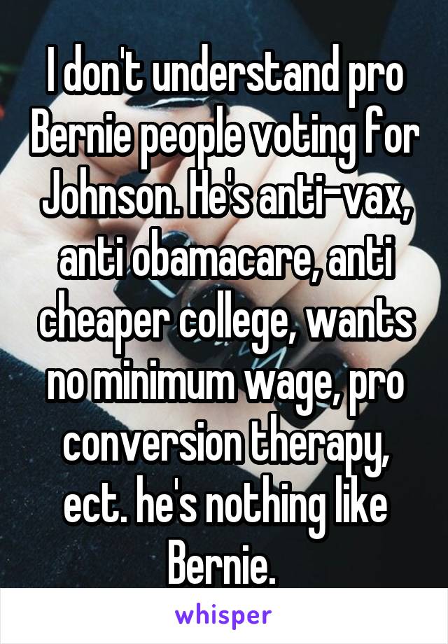 I don't understand pro Bernie people voting for Johnson. He's anti-vax, anti obamacare, anti cheaper college, wants no minimum wage, pro conversion therapy, ect. he's nothing like Bernie. 