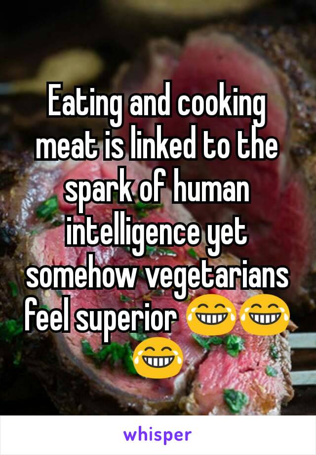 Eating and cooking meat is linked to the spark of human intelligence yet somehow vegetarians feel superior 😂😂😂