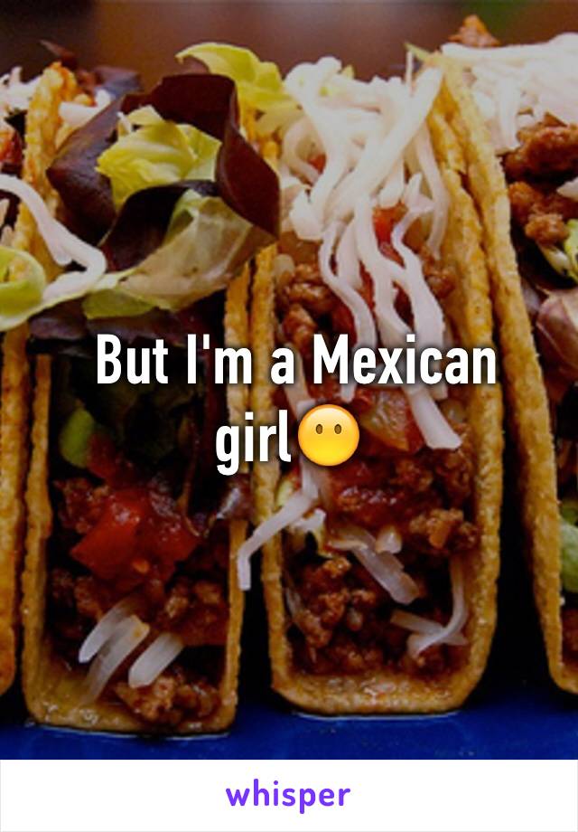  But I'm a Mexican girl😶