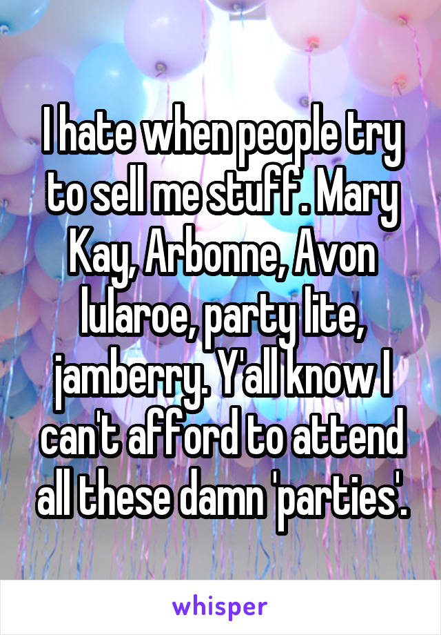 I hate when people try to sell me stuff. Mary Kay, Arbonne, Avon lularoe, party lite, jamberry. Y'all know I can't afford to attend all these damn 'parties'.
