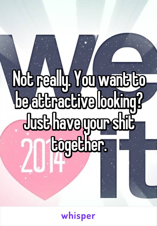 Not really. You want to be attractive looking? Just have your shit together.