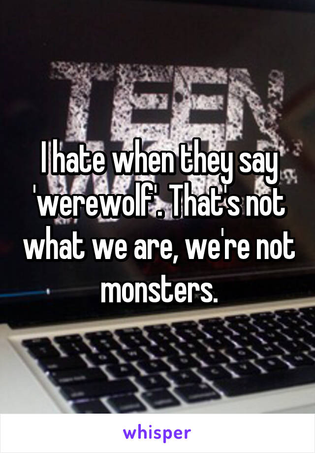 I hate when they say 'werewolf'. That's not what we are, we're not monsters.