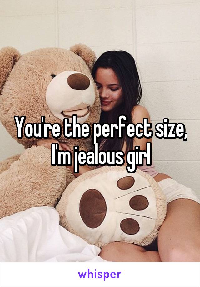 You're the perfect size, I'm jealous girl