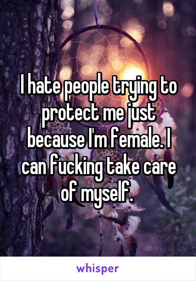 I hate people trying to protect me just because I'm female. I can fucking take care of myself. 