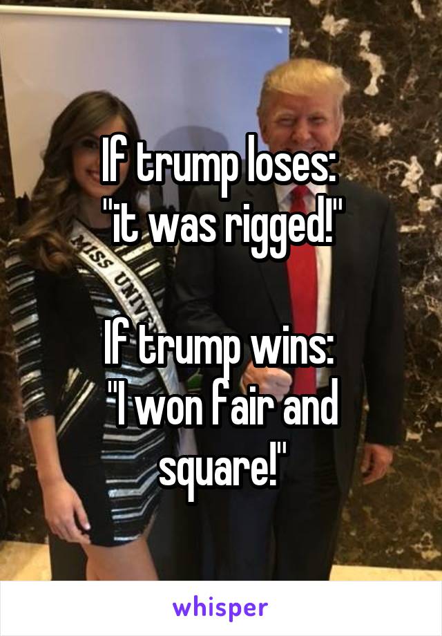 If trump loses: 
"it was rigged!"

If trump wins: 
"I won fair and square!"