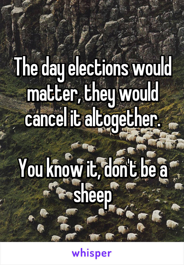 The day elections would matter, they would cancel it altogether.

You know it, don't be a sheep