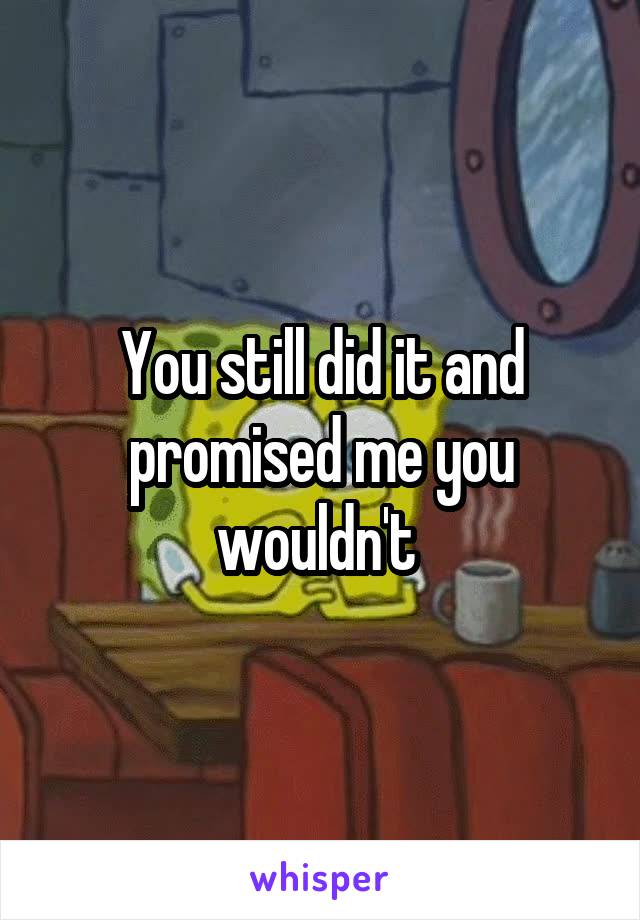 You still did it and promised me you wouldn't 