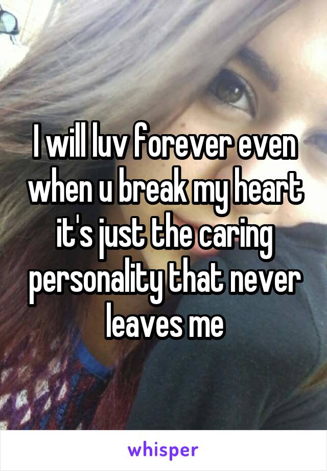 I will luv forever even when u break my heart it's just the caring personality that never leaves me