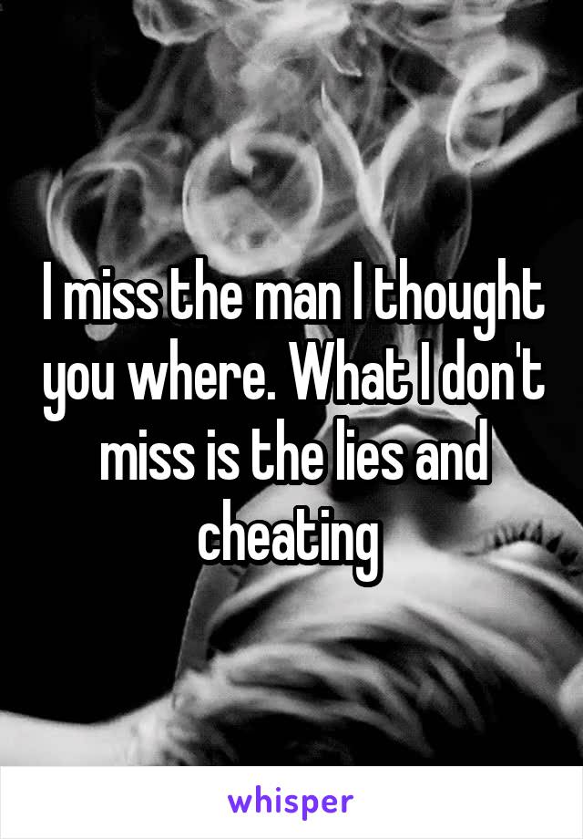 I miss the man I thought you where. What I don't miss is the lies and cheating 