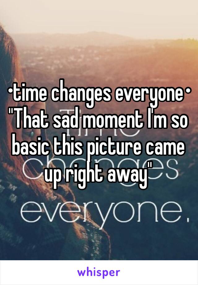 •time changes everyone• 
"That sad moment I'm so basic this picture came up right away"