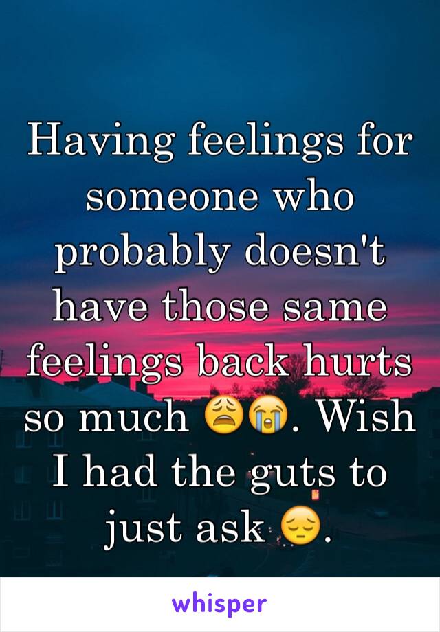Having feelings for someone who probably doesn't have those same feelings back hurts so much 😩😭. Wish I had the guts to just ask 😔.