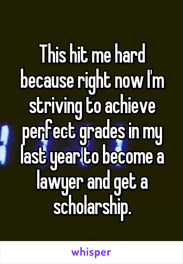 This hit me hard because right now I'm striving to achieve perfect grades in my last year to become a lawyer and get a scholarship.