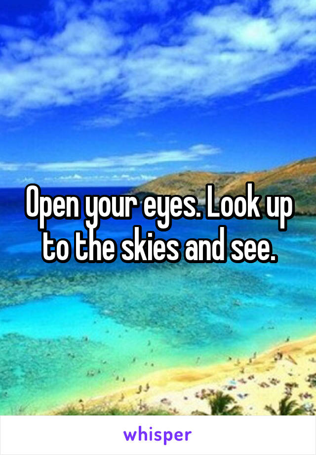 Open your eyes. Look up to the skies and see.