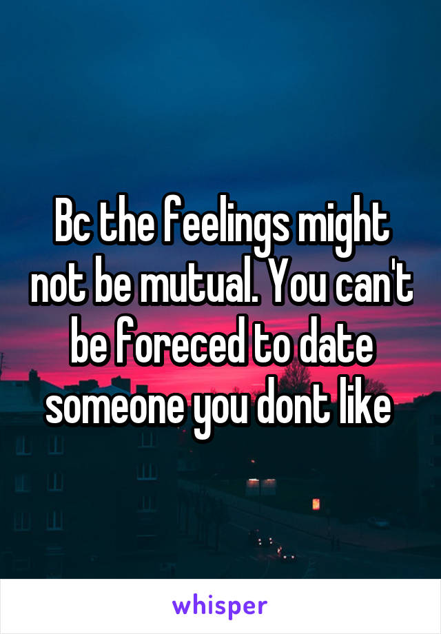 Bc the feelings might not be mutual. You can't be foreced to date someone you dont like 