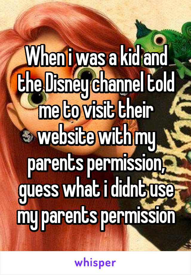 When i was a kid and the Disney channel told me to visit their website with my parents permission, guess what i didnt use my parents permission