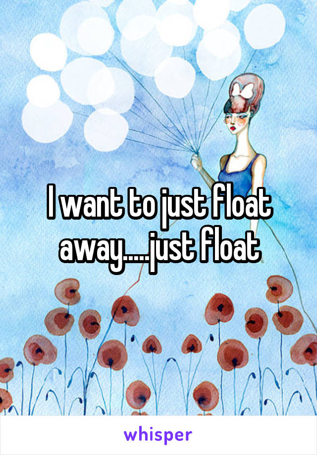 I want to just float away.....just float