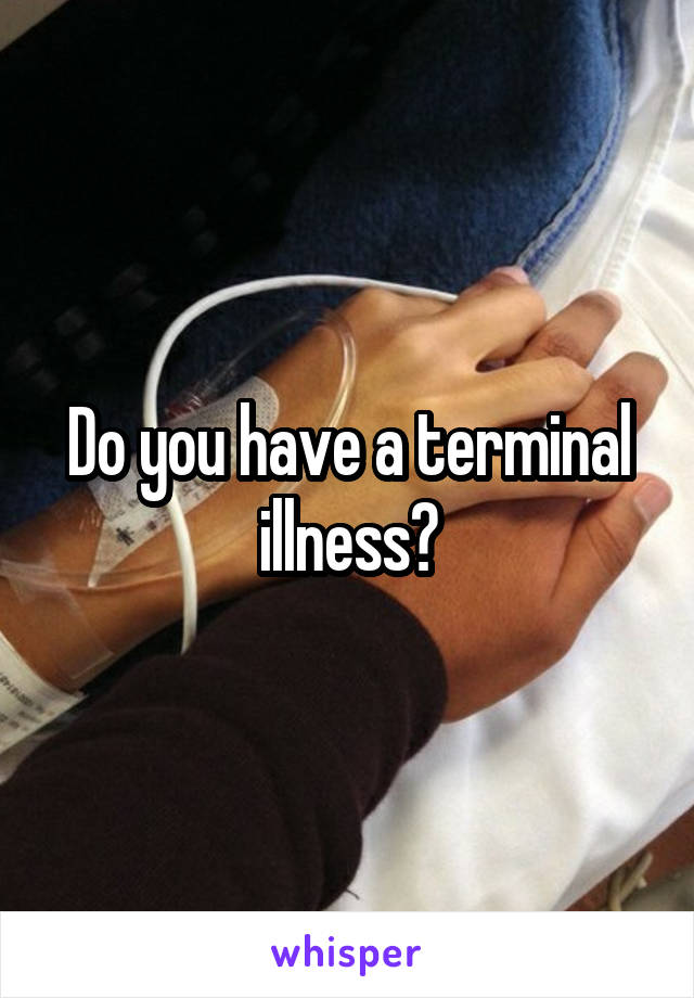 Do you have a terminal illness?