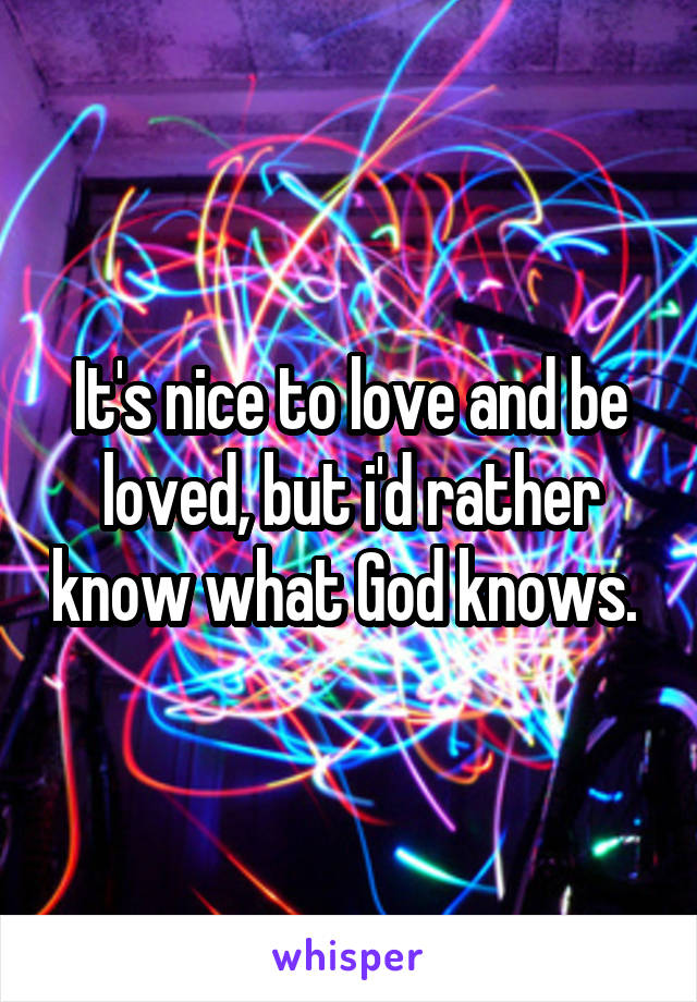 It's nice to love and be loved, but i'd rather know what God knows. 