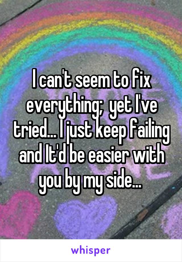I can't seem to fix everything;  yet I've tried... I just keep failing and It'd be easier with you by my side... 
