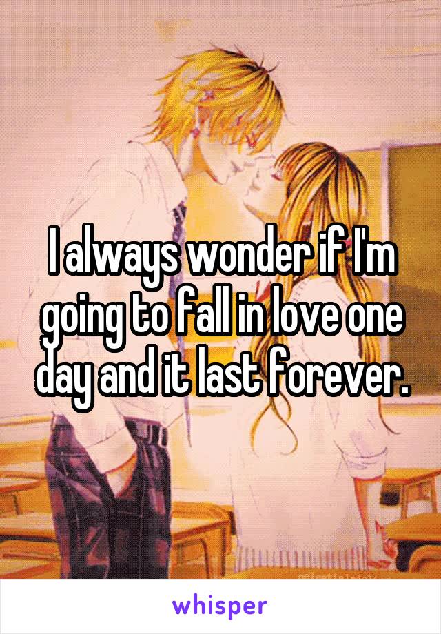 I always wonder if I'm going to fall in love one day and it last forever.