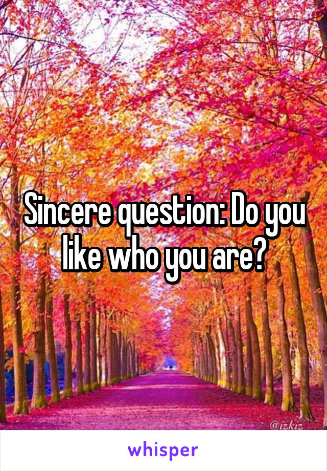 Sincere question: Do you like who you are?