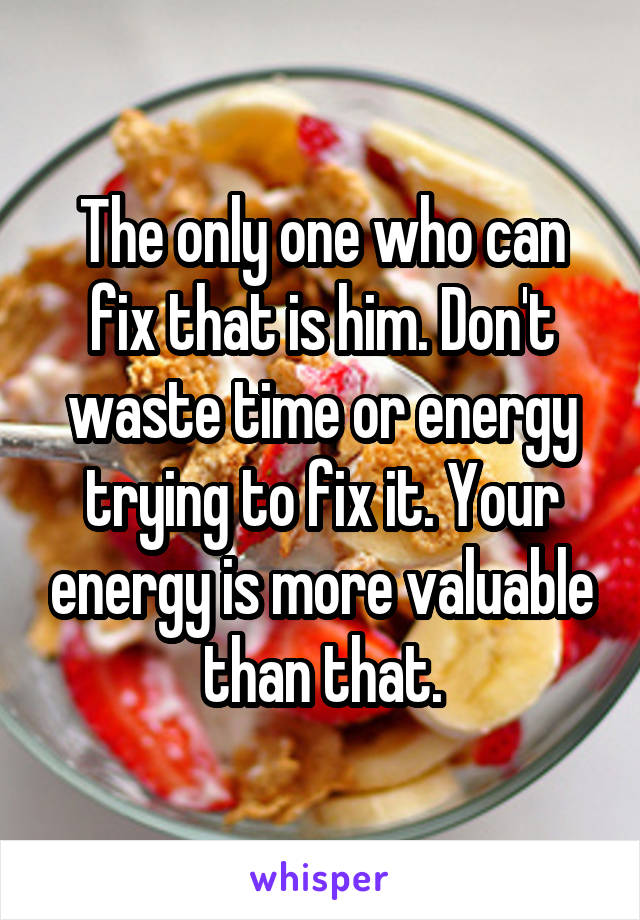 The only one who can fix that is him. Don't waste time or energy trying to fix it. Your energy is more valuable than that.