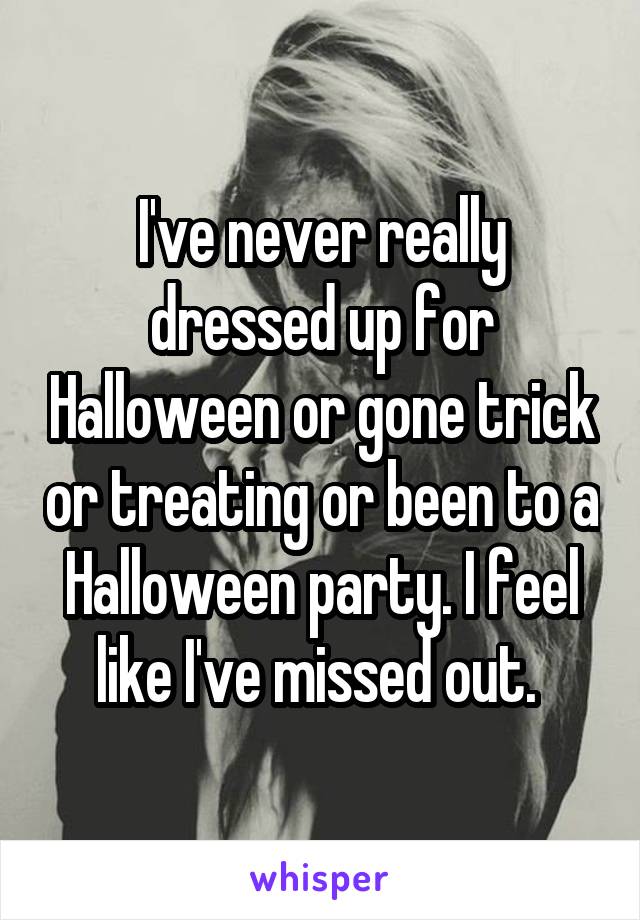 I've never really dressed up for Halloween or gone trick or treating or been to a Halloween party. I feel like I've missed out. 