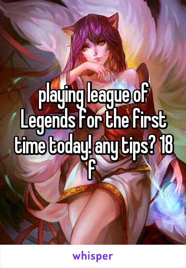 playing league of Legends for the first time today! any tips? 18 f 