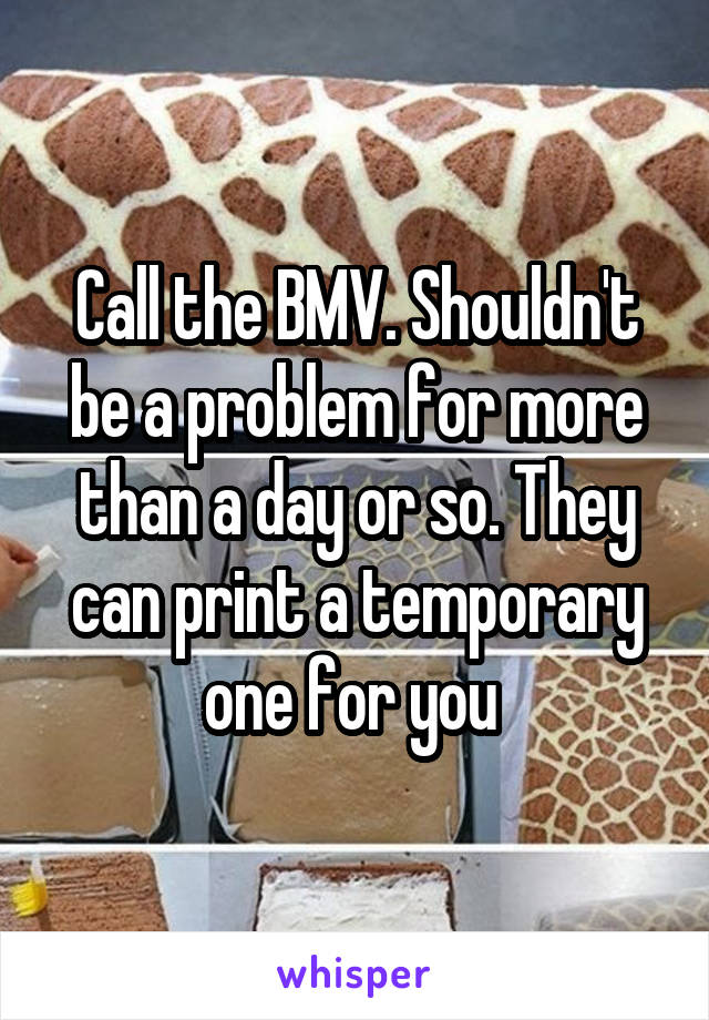 Call the BMV. Shouldn't be a problem for more than a day or so. They can print a temporary one for you 