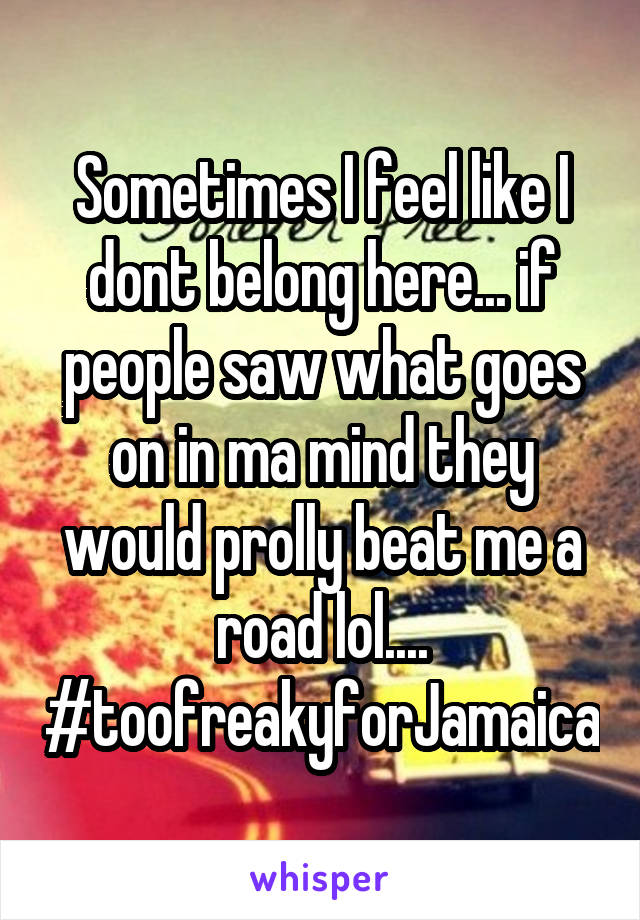 Sometimes I feel like I dont belong here... if people saw what goes on in ma mind they would prolly beat me a road lol.... #toofreakyforJamaica