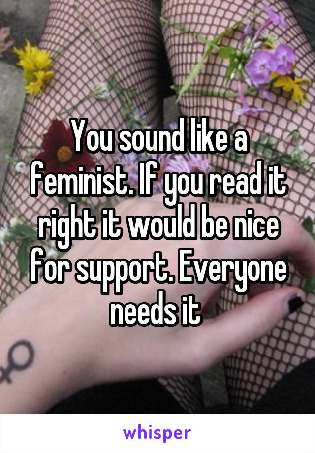 You sound like a feminist. If you read it right it would be nice for support. Everyone needs it 