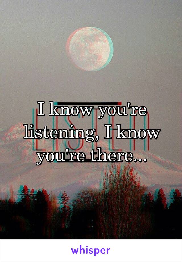 I know you're listening, I know you're there...
