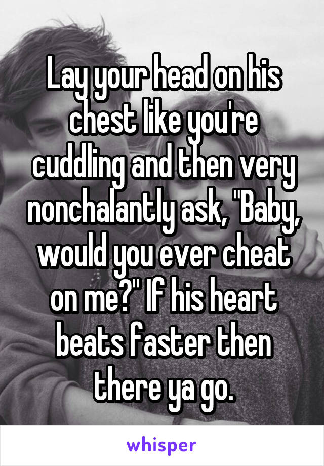 Lay your head on his chest like you're cuddling and then very nonchalantly ask, "Baby, would you ever cheat on me?" If his heart beats faster then there ya go.