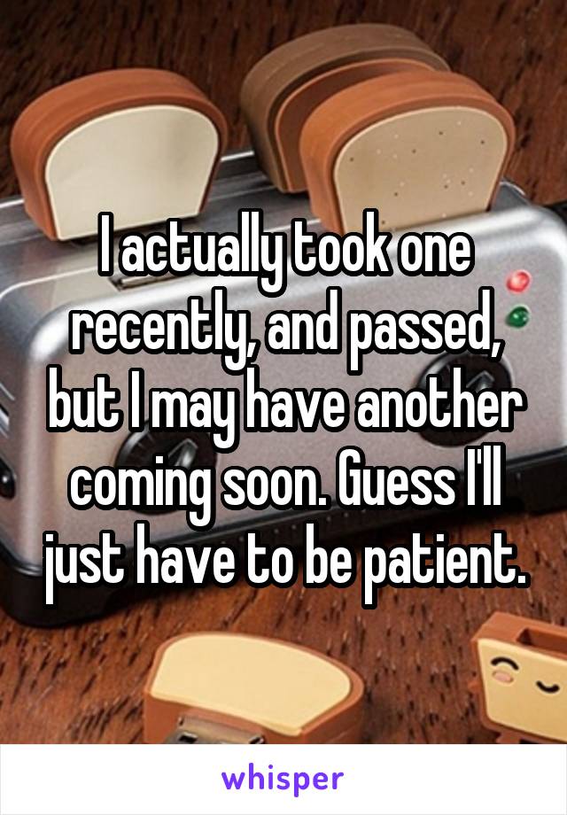 I actually took one recently, and passed, but I may have another coming soon. Guess I'll just have to be patient.
