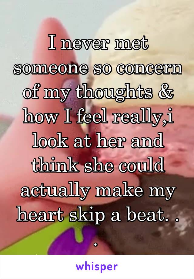 I never met someone so concern of my thoughts & how I feel really,i look at her and think she could actually make my heart skip a beat. . . 