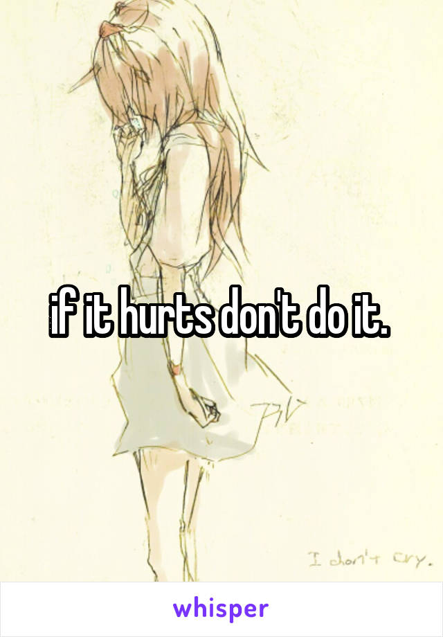 if it hurts don't do it. 