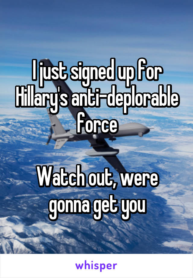 I just signed up for Hillary's anti-deplorable force

Watch out, were gonna get you